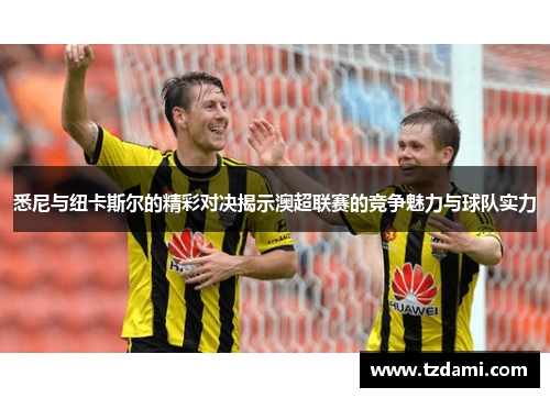 悉尼与纽卡斯尔的精彩对决揭示澳超联赛的竞争魅力与球队实力