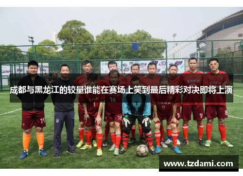 成都与黑龙江的较量谁能在赛场上笑到最后精彩对决即将上演