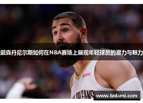 戴森丹尼尔斯如何在NBA赛场上展现年轻球员的潜力与魅力