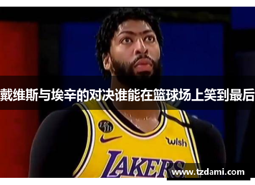 戴维斯与埃辛的对决谁能在篮球场上笑到最后