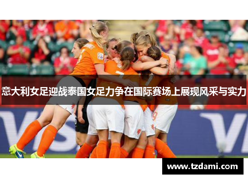 意大利女足迎战泰国女足力争在国际赛场上展现风采与实力