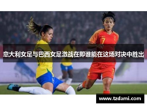 意大利女足与巴西女足激战在即谁能在这场对决中胜出