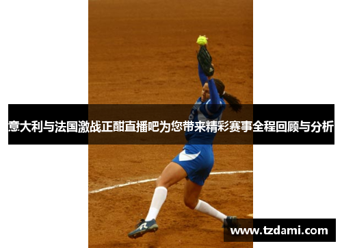 意大利与法国激战正酣直播吧为您带来精彩赛事全程回顾与分析