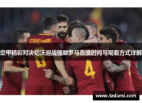 意甲精彩对决切沃迎战强敌罗马直播时间与观看方式详解