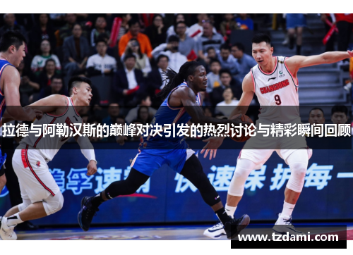 拉德与阿勒汉斯的巅峰对决引发的热烈讨论与精彩瞬间回顾
