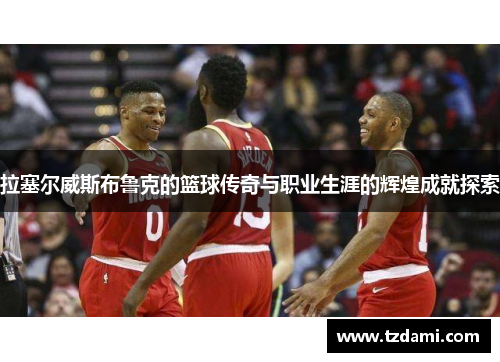 拉塞尔威斯布鲁克的篮球传奇与职业生涯的辉煌成就探索