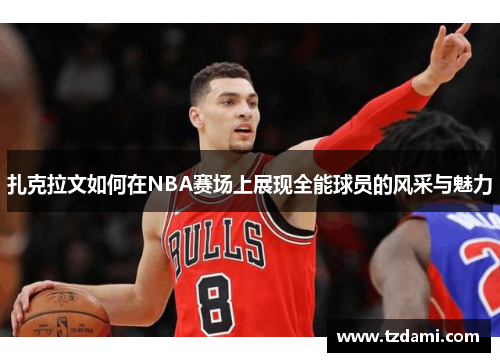 扎克拉文如何在NBA赛场上展现全能球员的风采与魅力