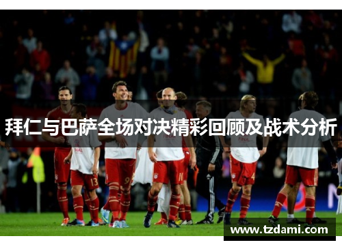 拜仁与巴萨全场对决精彩回顾及战术分析
