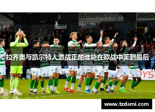 拉齐奥与凯尔特人激战正酣谁能在欧战中笑到最后