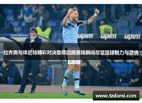 拉齐奥与泽尼特精彩对决集锦回顾赛场瞬间尽显足球魅力与激情
