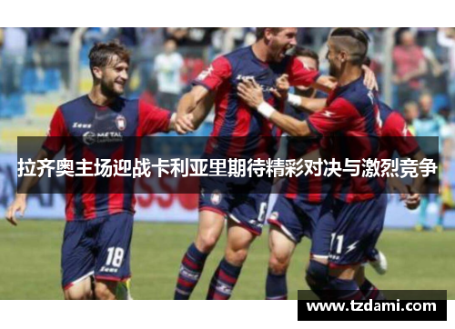 拉齐奥主场迎战卡利亚里期待精彩对决与激烈竞争
