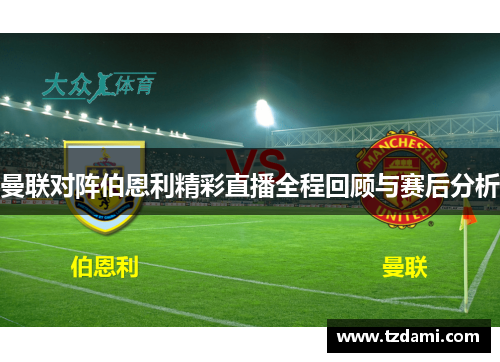 曼联对阵伯恩利精彩直播全程回顾与赛后分析
