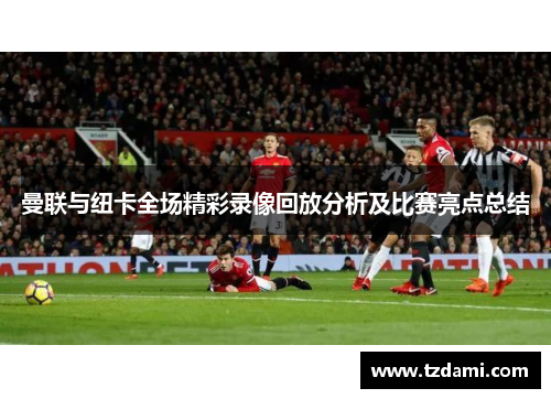 曼联与纽卡全场精彩录像回放分析及比赛亮点总结