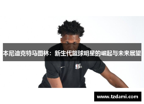 本尼迪克特马图林：新生代篮球明星的崛起与未来展望