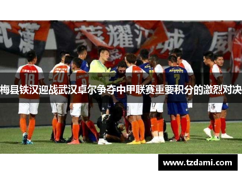 梅县铁汉迎战武汉卓尔争夺中甲联赛重要积分的激烈对决