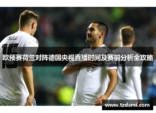 欧预赛荷兰对阵德国央视直播时间及赛前分析全攻略