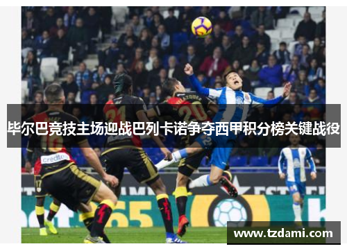毕尔巴竞技主场迎战巴列卡诺争夺西甲积分榜关键战役