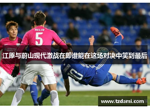江原与蔚山现代激战在即谁能在这场对决中笑到最后