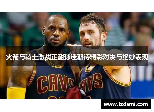 火箭与骑士激战正酣球迷期待精彩对决与绝妙表现