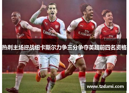 热刺主场迎战纽卡斯尔力争三分争夺英超前四名资格