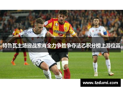 特鲁瓦主场迎战索肖全力争胜争夺法乙积分榜上游位置