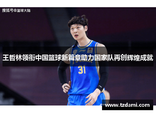 王哲林领衔中国篮球新篇章助力国家队再创辉煌成就
