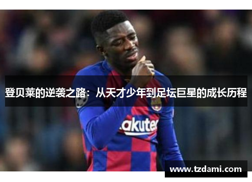 登贝莱的逆袭之路：从天才少年到足坛巨星的成长历程