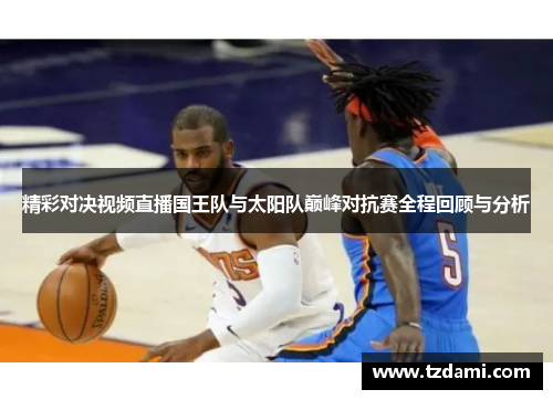 精彩对决视频直播国王队与太阳队巅峰对抗赛全程回顾与分析