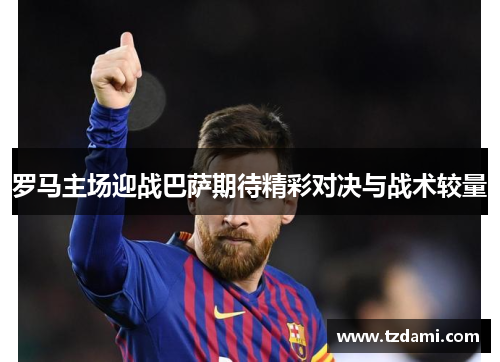 罗马主场迎战巴萨期待精彩对决与战术较量
