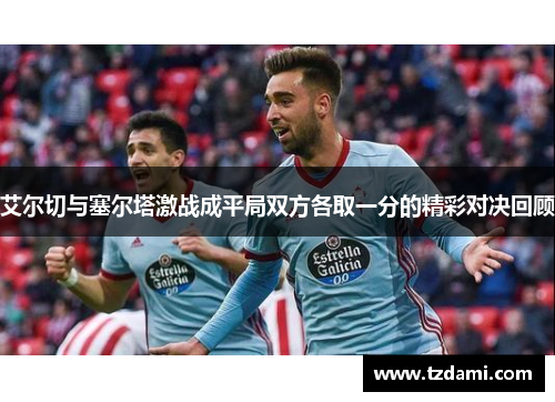 艾尔切与塞尔塔激战成平局双方各取一分的精彩对决回顾